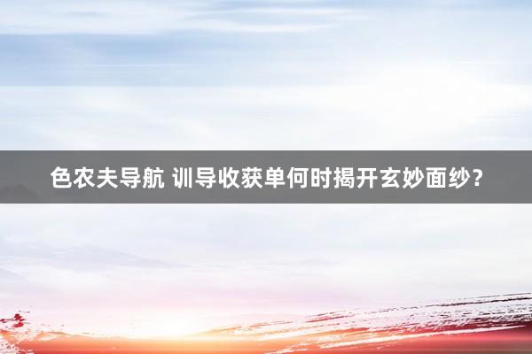 色农夫导航 训导收获单何时揭开玄妙面纱？