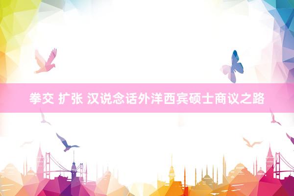 拳交 扩张 汉说念话外洋西宾硕士商议之路