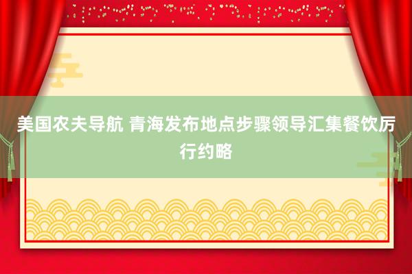 美国农夫导航 青海发布地点步骤领导汇集餐饮厉行约略