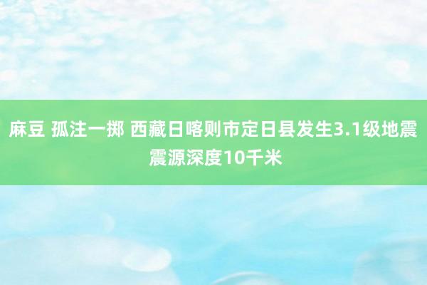 麻豆 孤注一掷 西藏日喀则市定日县发生3.1级地震 震源深度10千米