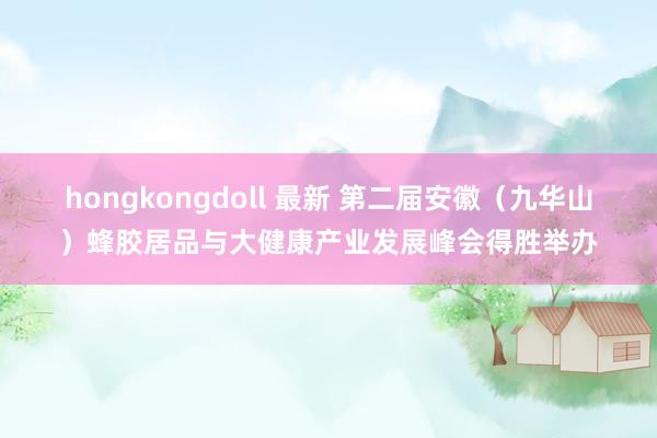 hongkongdoll 最新 第二届安徽（九华山）蜂胶居品与大健康产业发展峰会得胜举办