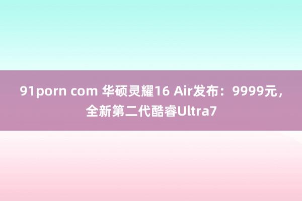 91porn com 华硕灵耀16 Air发布：9999元，全新第二代酷睿Ultra7