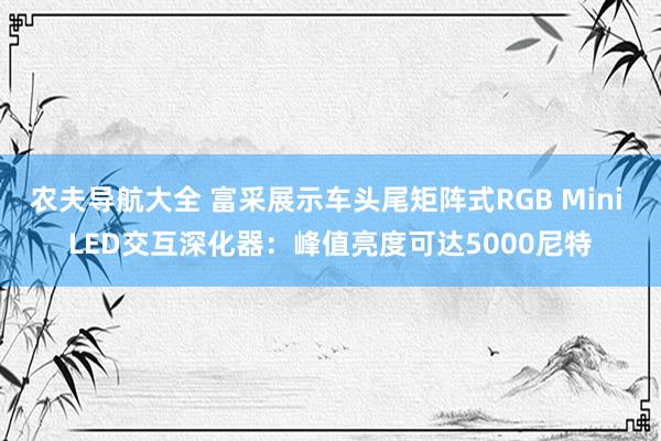 农夫导航大全 富采展示车头尾矩阵式RGB Mini LED交互深化器：峰值亮度可达5000尼特