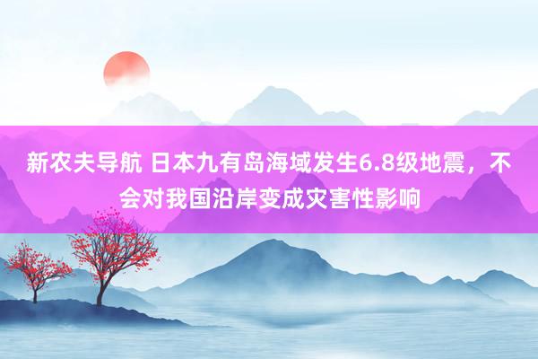 新农夫导航 日本九有岛海域发生6.8级地震，不会对我国沿岸变成灾害性影响