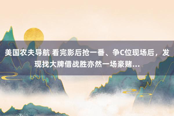 美国农夫导航 看完影后抢一番、争C位现场后，发现找大牌借战胜亦然一场豪赌...