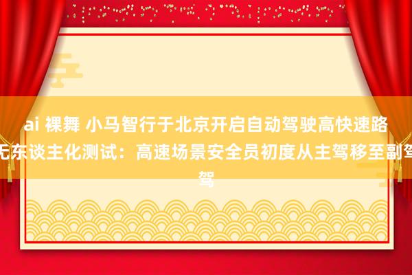 ai 裸舞 小马智行于北京开启自动驾驶高快速路无东谈主化测试：高速场景安全员初度从主驾移至副驾