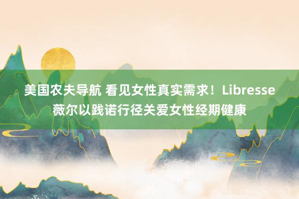 美国农夫导航 看见女性真实需求！Libresse薇尔以践诺行径关爱女性经期健康