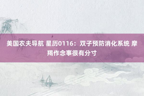 美国农夫导航 星历0116：双子预防消化系统 摩羯作念事很有分寸