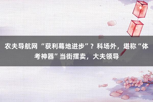 农夫导航网 “获利蓦地进步”？科场外，堪称“体考神器”当街摆卖，大夫领导