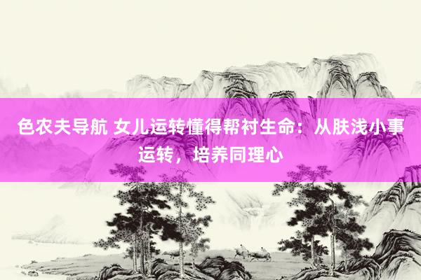 色农夫导航 女儿运转懂得帮衬生命：从肤浅小事运转，培养同理心