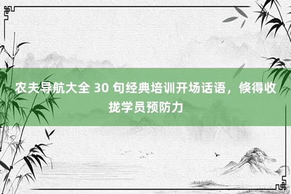 农夫导航大全 30 句经典培训开场话语，倏得收拢学员预防力