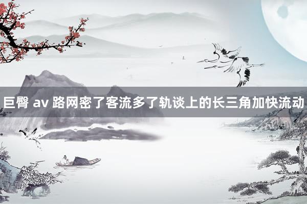 巨臀 av 路网密了客流多了轨谈上的长三角加快流动