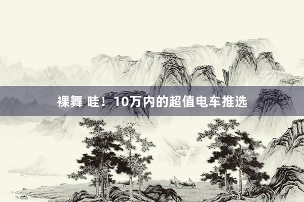 裸舞 哇！10万内的超值电车推选