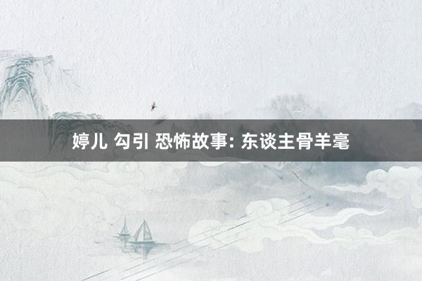 婷儿 勾引 恐怖故事: 东谈主骨羊毫