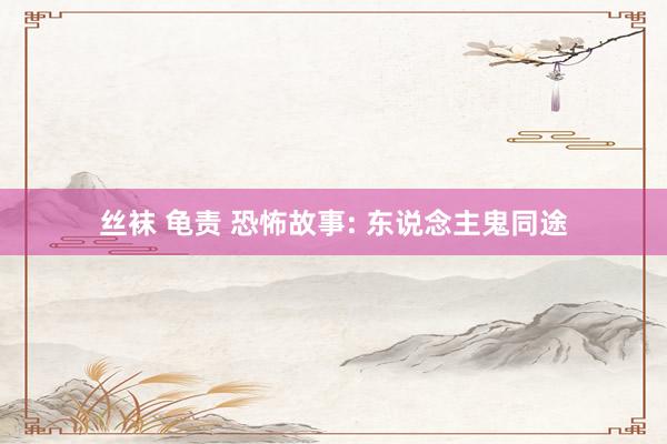 丝袜 龟责 恐怖故事: 东说念主鬼同途