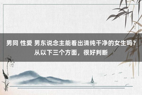 男同 性愛 男东说念主能看出清纯干净的女生吗？从以下三个方面，很好判断