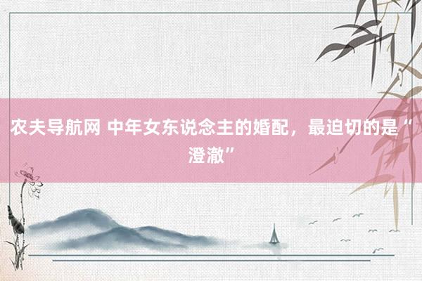 农夫导航网 中年女东说念主的婚配，最迫切的是“澄澈”