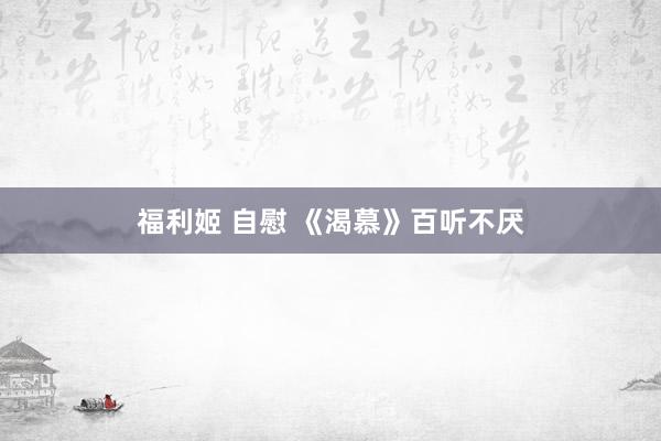 福利姬 自慰 《渴慕》百听不厌