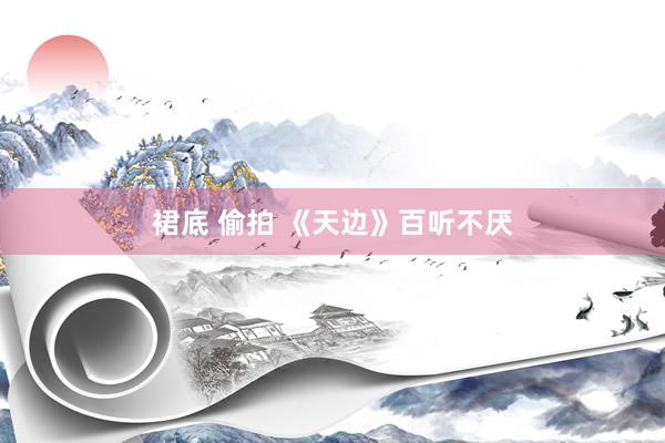 裙底 偷拍 《天边》百听不厌