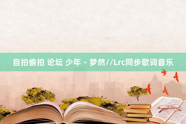 自拍偷拍 论坛 少年 - 梦然//Lrc同步歌词音乐