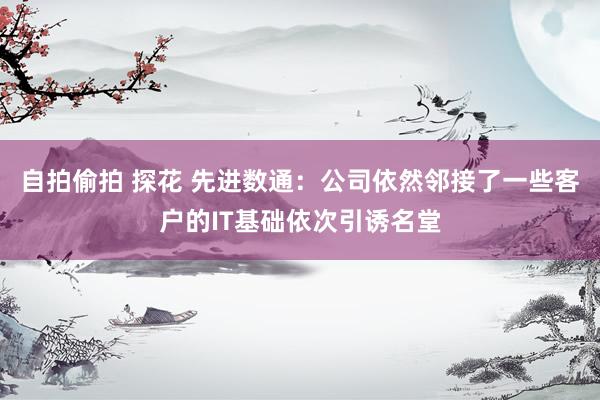 自拍偷拍 探花 先进数通：公司依然邻接了一些客户的IT基础依次引诱名堂