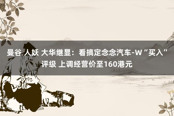 曼谷 人妖 大华继显：看搞定念念汽车-W“买入”评级 上调经营价至160港元