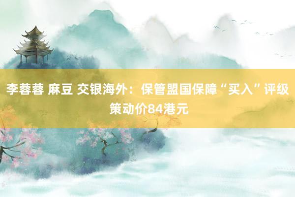 李蓉蓉 麻豆 交银海外：保管盟国保障“买入”评级 策动价84港元