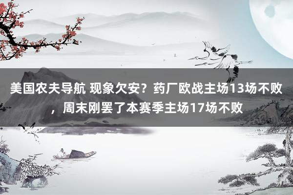 美国农夫导航 现象欠安？药厂欧战主场13场不败，周末刚罢了本赛季主场17场不败