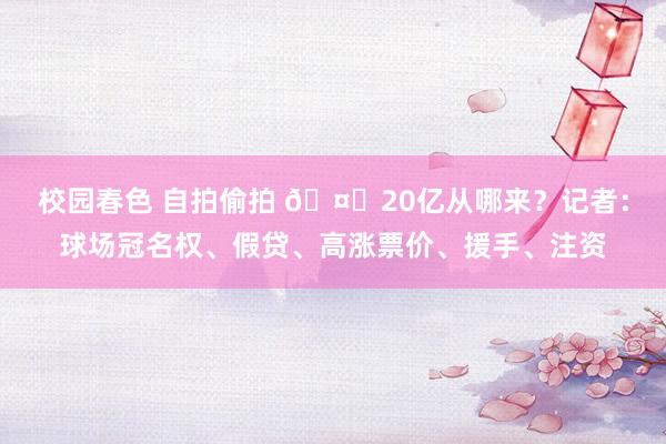 校园春色 自拍偷拍 🤔20亿从哪来？记者：球场冠名权、假贷、高涨票价、援手、注资
