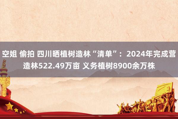 空姐 偷拍 四川晒植树造林“清单”：2024年完成营造林522.49万亩 义务植树8900余万株
