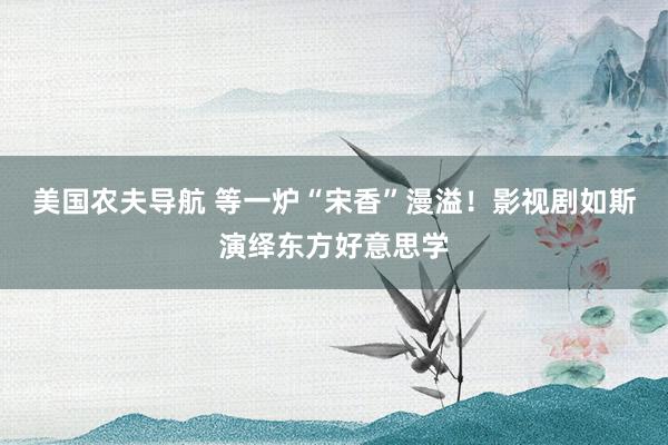 美国农夫导航 等一炉“宋香”漫溢！影视剧如斯演绎东方好意思学