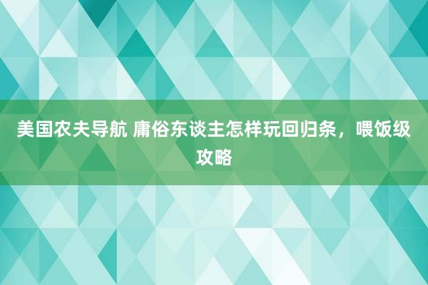 美国农夫导航 庸俗东谈主怎样玩回归条，喂饭级攻略