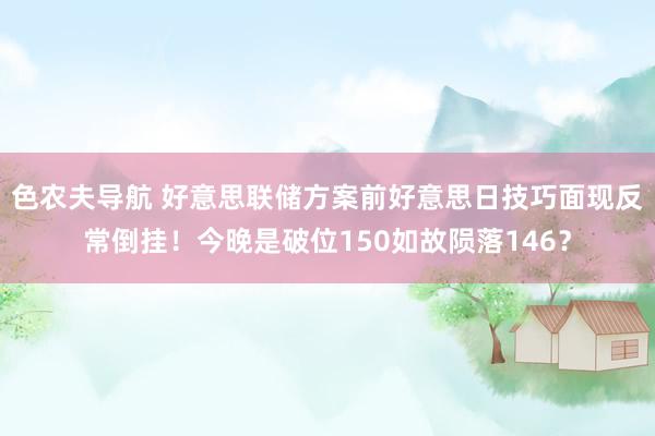 色农夫导航 好意思联储方案前好意思日技巧面现反常倒挂！今晚是破位150如故陨落146？