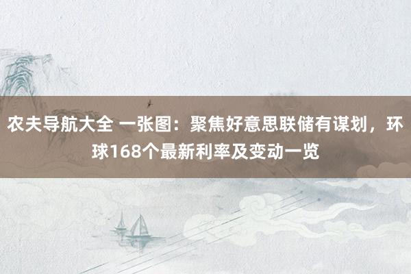 农夫导航大全 一张图：聚焦好意思联储有谋划，环球168个最新利率及变动一览