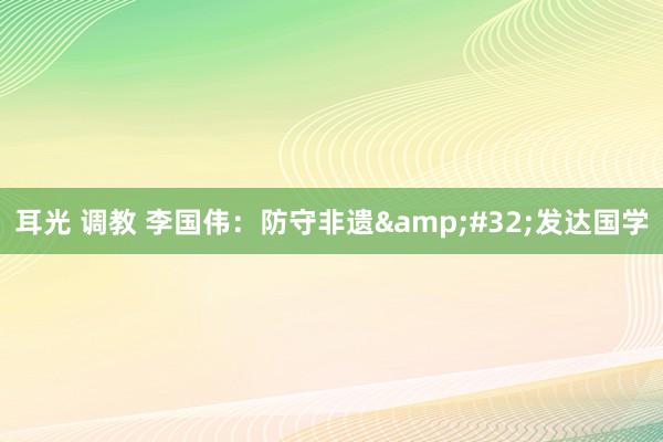 耳光 调教 李国伟：防守非遗&#32;发达国学