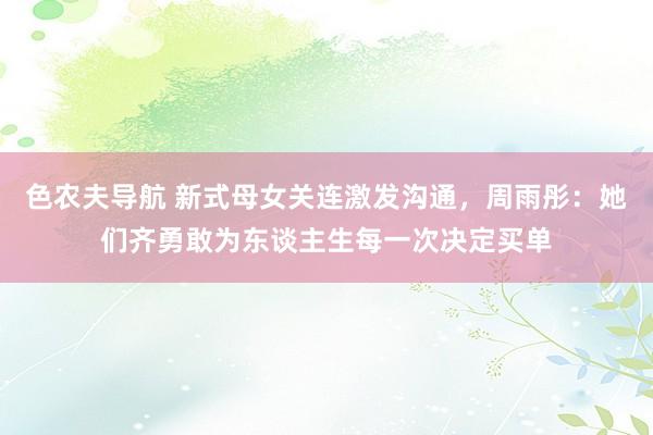 色农夫导航 新式母女关连激发沟通，周雨彤：她们齐勇敢为东谈主生每一次决定买单