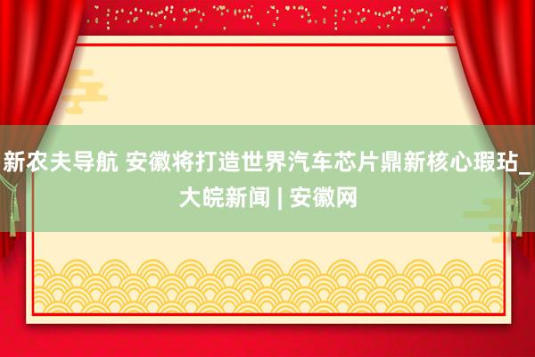 新农夫导航 安徽将打造世界汽车芯片鼎新核心瑕玷_大皖新闻 | 安徽网