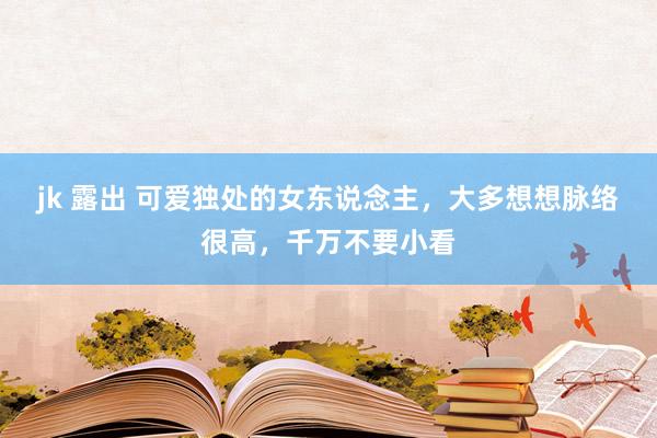 jk 露出 可爱独处的女东说念主，大多想想脉络很高，千万不要小看