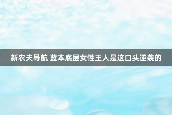 新农夫导航 蓝本底层女性王人是这口头逆袭的