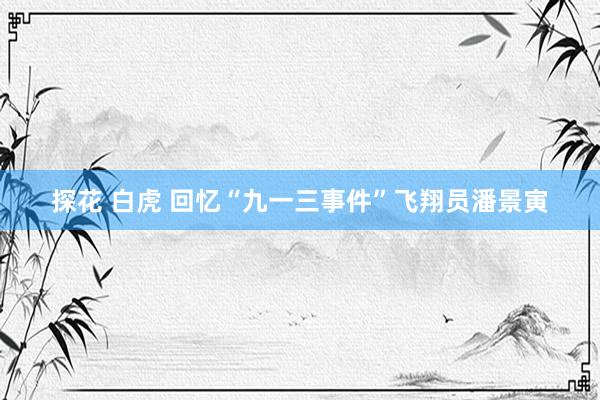 探花 白虎 回忆“九一三事件”飞翔员潘景寅