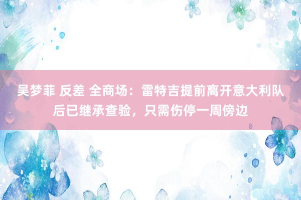 吴梦菲 反差 全商场：雷特吉提前离开意大利队后已继承查验，只需伤停一周傍边