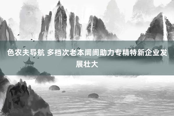色农夫导航 多档次老本阛阓助力专精特新企业发展壮大