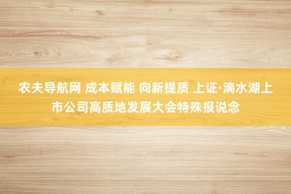 农夫导航网 成本赋能 向新提质 上证·滴水湖上市公司高质地发展大会特殊报说念