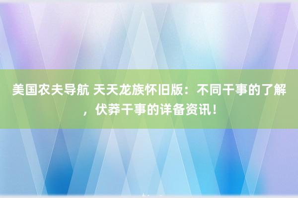 美国农夫导航 天天龙族怀旧版：不同干事的了解，伏莽干事的详备资讯！