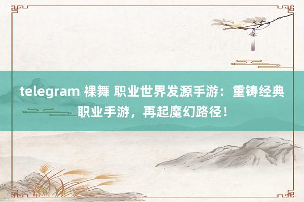 telegram 裸舞 职业世界发源手游：重铸经典职业手游，再起魔幻路径！