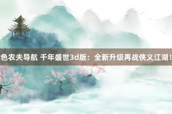 色农夫导航 千年盛世3d版：全新升级再战侠义江湖！