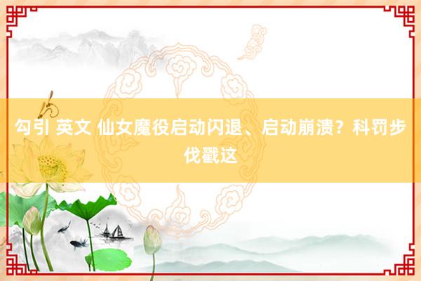勾引 英文 仙女魔役启动闪退、启动崩溃？科罚步伐戳这