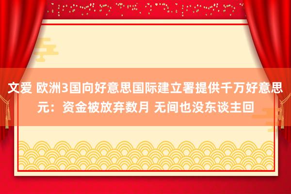 文爱 欧洲3国向好意思国际建立署提供千万好意思元：资金被放弃数月 无间也没东谈主回