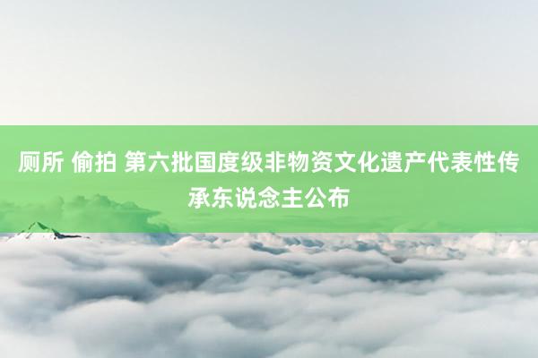 厕所 偷拍 第六批国度级非物资文化遗产代表性传承东说念主公布