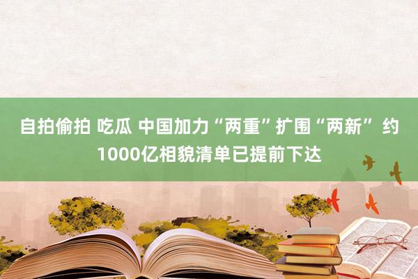 自拍偷拍 吃瓜 中国加力“两重”扩围“两新” 约1000亿相貌清单已提前下达